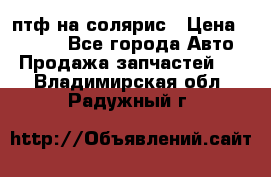 птф на солярис › Цена ­ 1 500 - Все города Авто » Продажа запчастей   . Владимирская обл.,Радужный г.